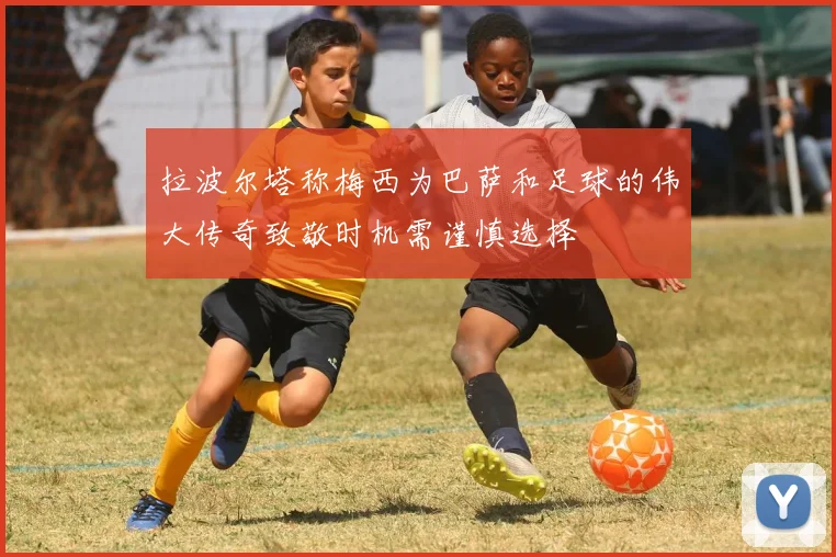 拉波尔塔称梅西为巴萨和足球的伟大传奇致敬时机需谨慎选择