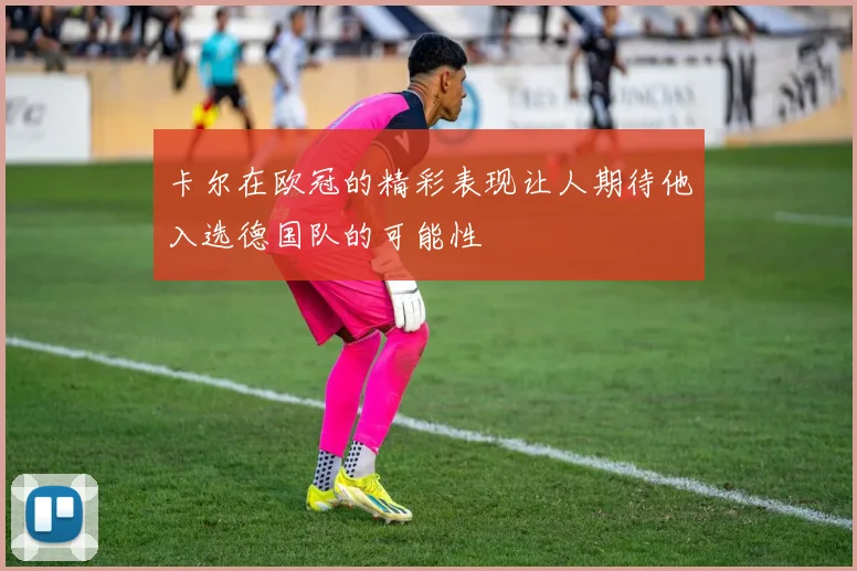 卡尔在欧冠的精彩表现让人期待他入选德国队的可能性
