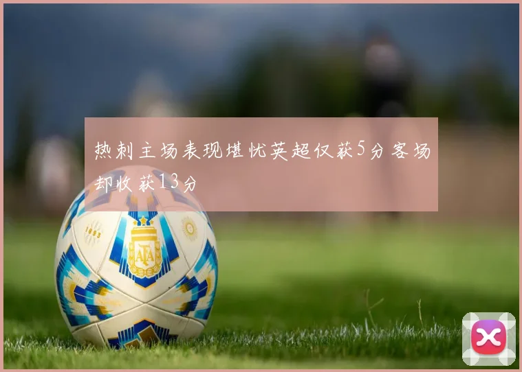 热刺主场表现堪忧英超仅获5分客场却收获13分