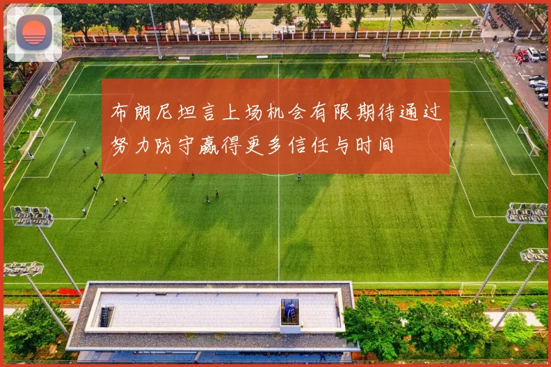 布朗尼坦言上场机会有限期待通过努力防守赢得更多信任与时间
