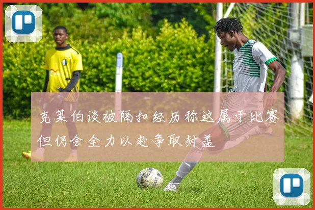 克莱伯谈被隔扣经历称这属于比赛但仍会全力以赴争取封盖