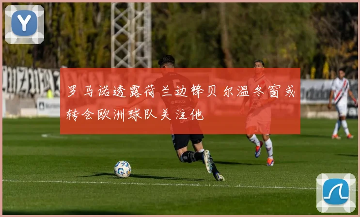 罗马诺透露荷兰边锋贝尔温冬窗或转会欧洲球队关注他