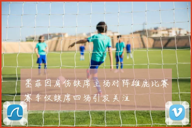 墨菲因肩伤缺席主场对阵雄鹿比赛赛季仅缺席四场引发关注