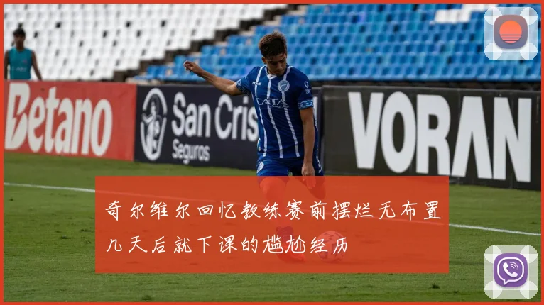 奇尔维尔回忆教练赛前摆烂无布置几天后就下课的尴尬经历