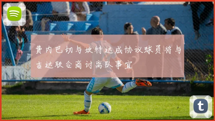 费内巴切与坎特达成协议球员将与吉达联合商讨离队事宜