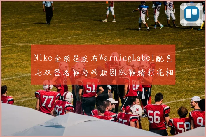 Nike全明星发布WarningLabel配色七双签名鞋与两款团队鞋精彩亮相