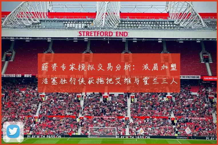 薪资专家模拟交易分析：浓眉加盟活塞独行侠获拖把艾维与霍兰三人组合