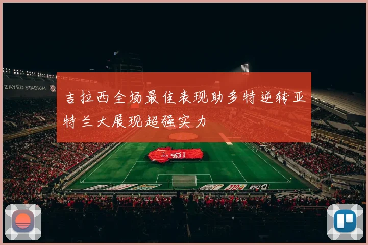 吉拉西全场最佳表现助多特逆转亚特兰大展现超强实力