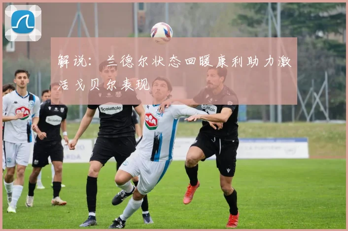 解说：兰德尔状态回暖康利助力激活戈贝尔表现