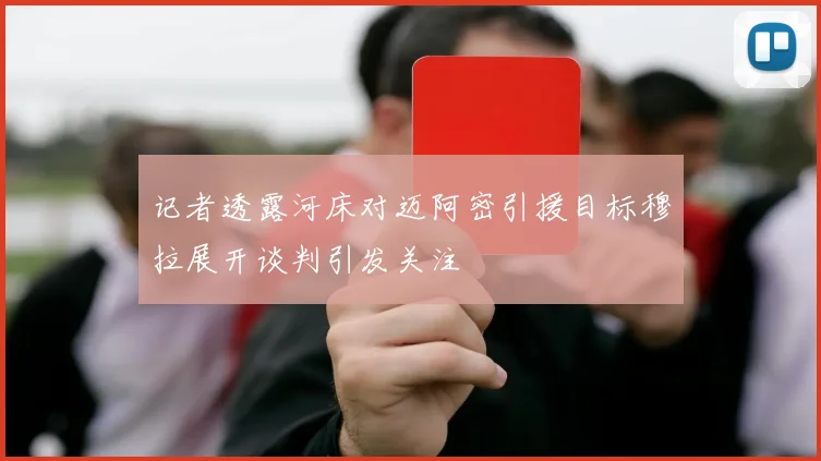 记者透露河床对迈阿密引援目标穆拉展开谈判引发关注