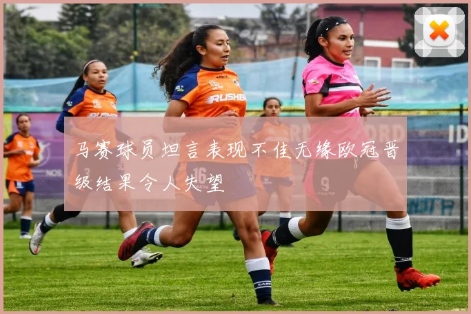 马赛球员坦言表现不佳无缘欧冠晋级结果令人失望