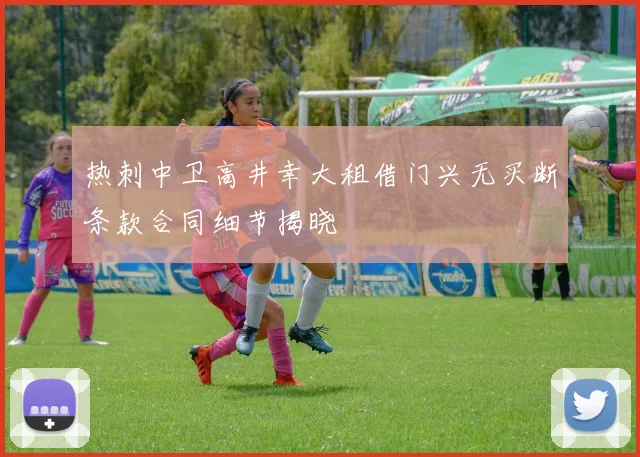 热刺中卫高井幸大租借门兴无买断条款合同细节揭晓