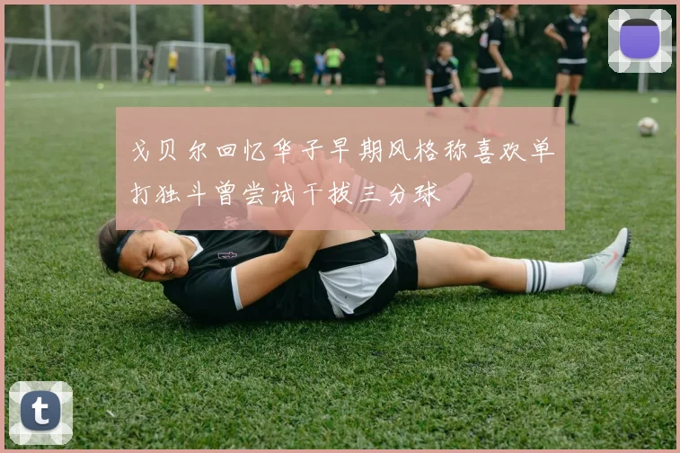戈贝尔回忆华子早期风格称喜欢单打独斗曾尝试干拔三分球