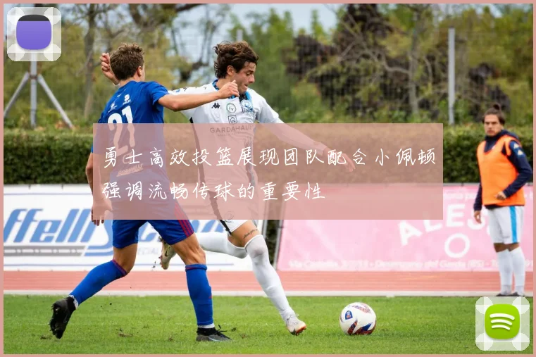 勇士高效投篮展现团队配合小佩顿强调流畅传球的重要性