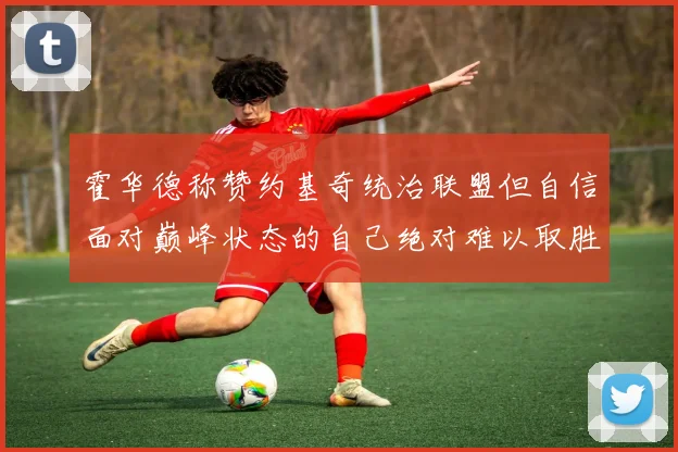 霍华德称赞约基奇统治联盟但自信面对巅峰状态的自己绝对难以取胜