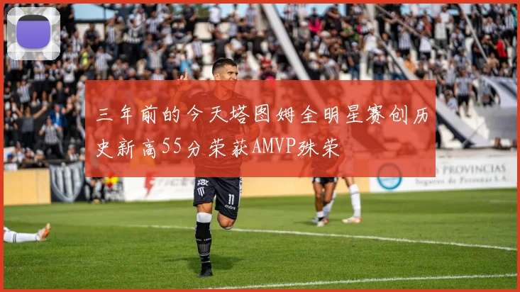 三年前的今天塔图姆全明星赛创历史新高55分荣获AMVP殊荣
