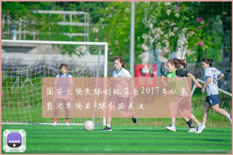 国安主场失球创纪录自2017年以来首次单场丢4球引发关注
