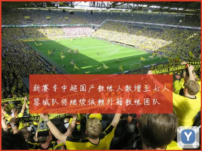 新赛季中超国产教练人数增至七人蓉城队将继续依赖外籍教练团队
