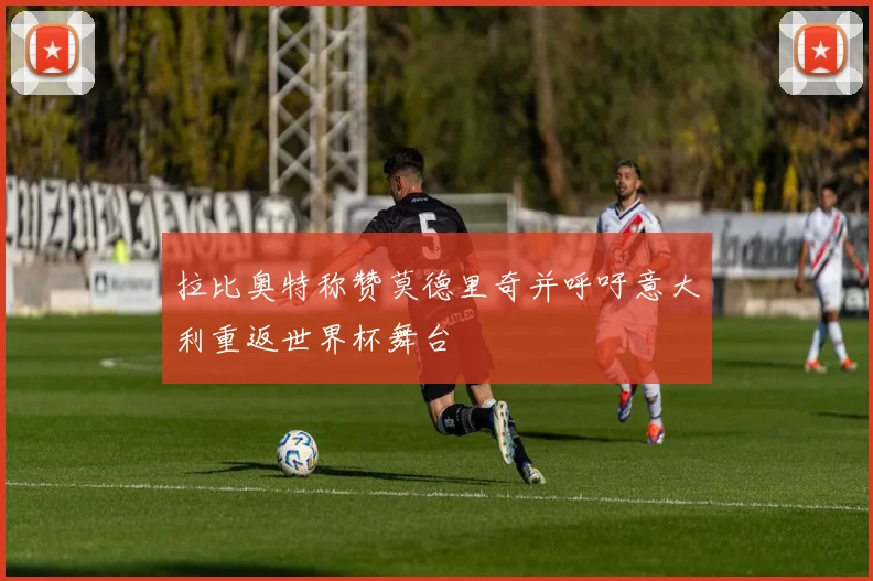拉比奥特称赞莫德里奇并呼吁意大利重返世界杯舞台