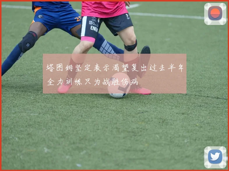 塔图姆坚定表示渴望复出过去半年全力训练只为战胜伤病