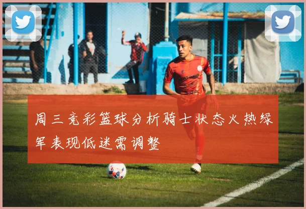 周三竞彩篮球分析骑士状态火热绿军表现低迷需调整