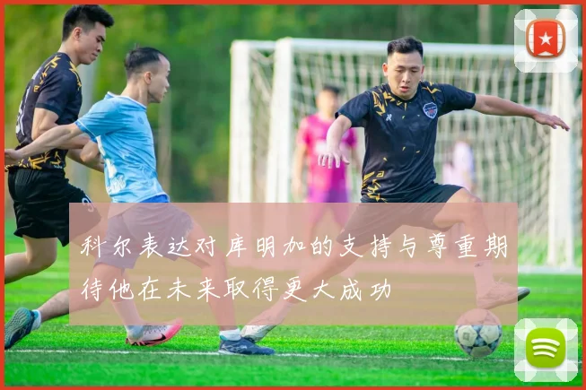 科尔表达对库明加的支持与尊重期待他在未来取得更大成功
