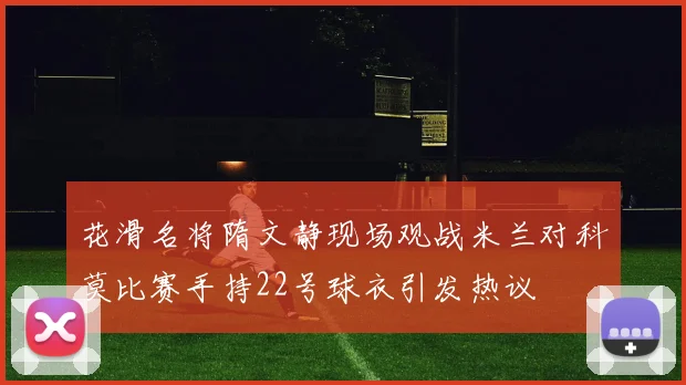 花滑名将隋文静现场观战米兰对科莫比赛手持22号球衣引发热议