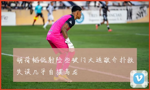 胡荷韬低射险些破门大迫敬介扑救失误几乎自摆乌龙
