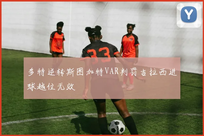 多特逆转斯图加特VAR判罚吉拉西进球越位无效