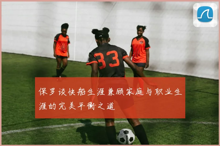 保罗谈快船生涯兼顾家庭与职业生涯的完美平衡之道