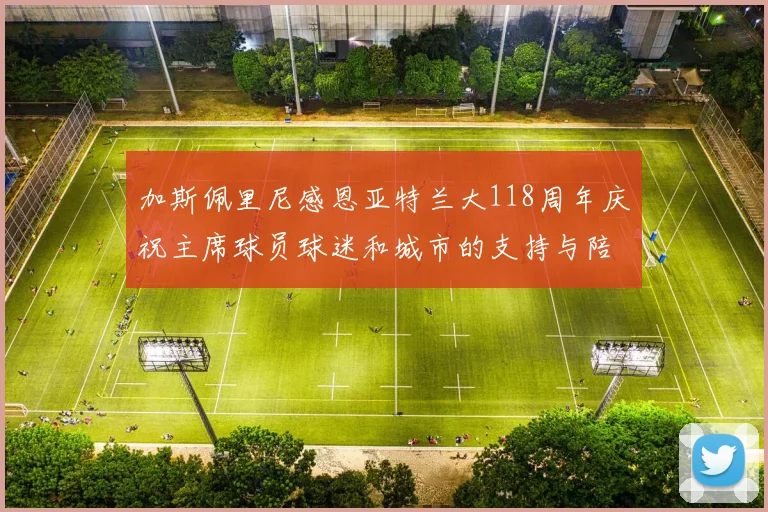 加斯佩里尼感恩亚特兰大118周年庆祝主席球员球迷和城市的支持与陪伴