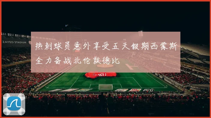 热刺球员意外享受五天假期西蒙斯全力备战北伦敦德比