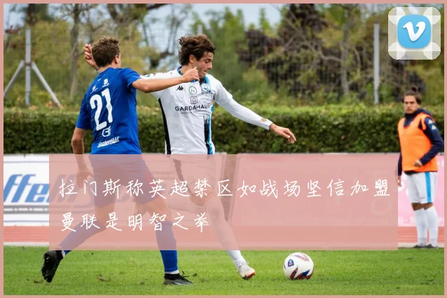 拉门斯称英超禁区如战场坚信加盟曼联是明智之举