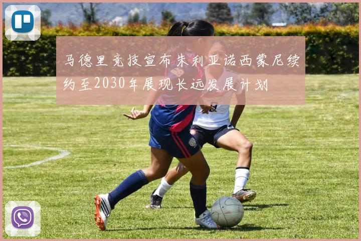 马德里竞技宣布朱利亚诺西蒙尼续约至2030年展现长远发展计划