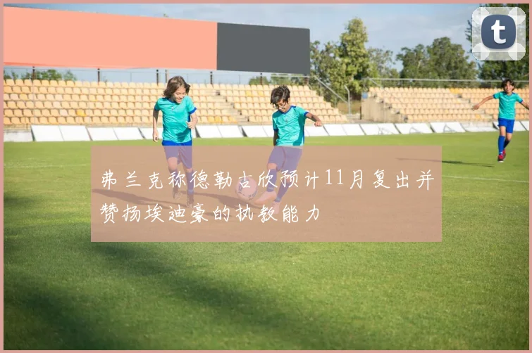 弗兰克称德勒古欣预计11月复出并赞扬埃迪豪的执教能力