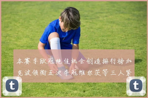 本赛季欧冠绝佳机会创造排行榜加克波领衔五次夺冠维尔茨等三人紧随其后