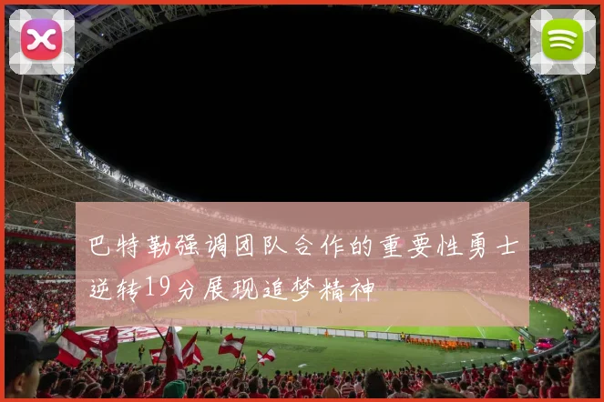 巴特勒强调团队合作的重要性勇士逆转19分展现追梦精神