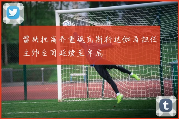 雷纳托高乔重返瓦斯科达伽马担任主帅合同延续至年底