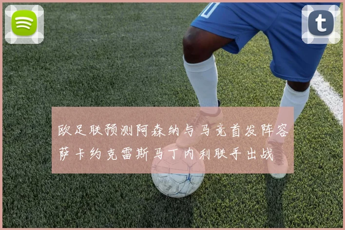 欧足联预测阿森纳与马竞首发阵容萨卡约克雷斯马丁内利联手出战