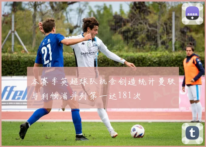 本赛季英超球队机会创造统计曼联与利物浦并列第一达181次