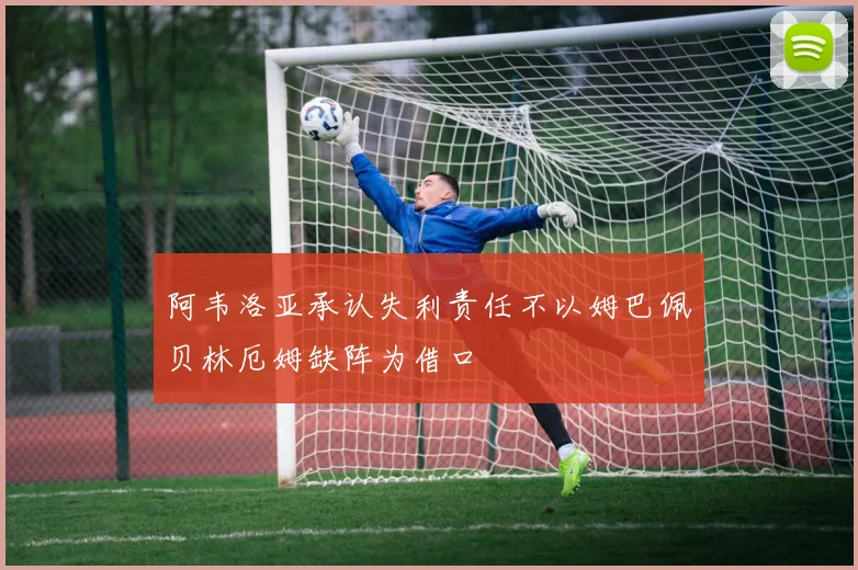 阿韦洛亚承认失利责任不以姆巴佩贝林厄姆缺阵为借口