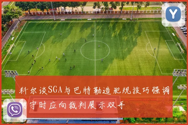 科尔谈SGA与巴特勒造犯规技巧强调防守时应向裁判展示双手