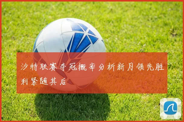 沙特联赛夺冠概率分析新月领先胜利紧随其后