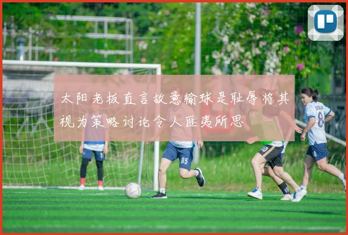 太阳老板直言故意输球是耻辱将其视为策略讨论令人匪夷所思