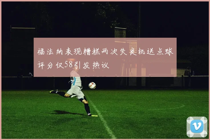 福法纳表现糟糕两次失良机送点球评分仅58引发热议