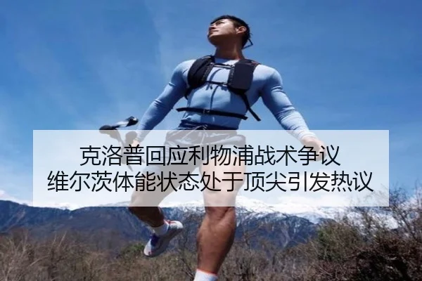 克洛普回应利物浦战术争议 维尔茨体能状态处于顶尖引发热议（qyg）